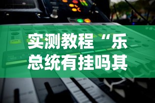 实测教程“乐总统有挂吗其实是有挂”其实是有挂