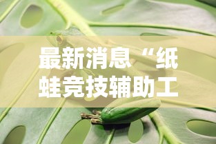 最新消息“纸蛙竞技辅助工具其实可以装挂 最新消息“纸蛙竞技辅助工具其实可以装挂