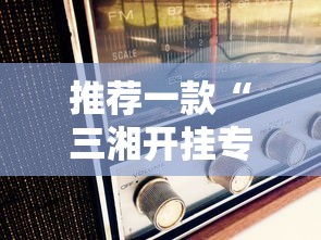 推荐一款“三湘开挂专用辅助器	”详细开挂步骤