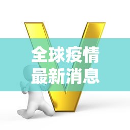 全球疫情最新消息今天:全球疫情实时播报最新消息 全球疫情最新消息今天:全球疫情实时播报最新消息