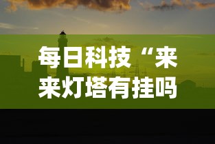 每日科技“来来灯塔有挂吗可以开挂吗”(确实有挂)