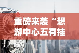 重磅来袭“想游中心五有挂吗的确可以”可以透视