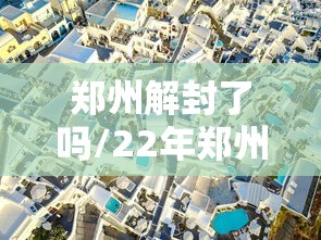 郑州解封了吗/22年郑州什么时候解封 郑州解封了吗/22年郑州什么时候解封
