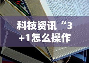 科技资讯“3+1怎么操作	”详细开挂教材