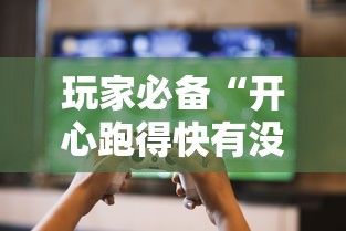 玩家必备“开心跑得快有没有挂”详细分享步骤