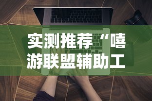实测推荐“嘻游联盟辅助工具”专业师傅带你了解