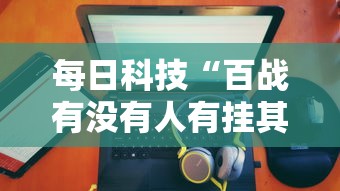 每日科技“百战有没有人有挂其实可以装挂