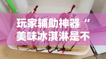 玩家辅助神器“美味冰淇淋是不是有挂	”确实是有挂