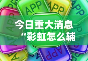 今日重大消息“彩虹怎么辅助”真可以装挂