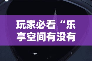 玩家必看“乐享空间有没有辅助”开挂透视神器