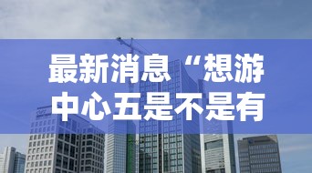 最新消息“想游中心五是不是有挂吗”可以透视
