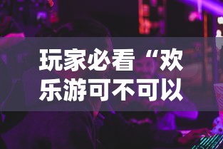 玩家必看“欢乐游可不可以开透视挂”可以开挂