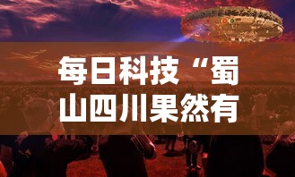 每日科技“蜀山四川果然有挂”事实上真的有挂