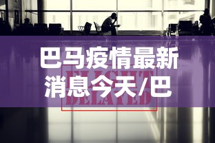 巴马疫情最新消息今天/巴马新闻最新消息今天