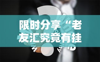 限时分享“老友汇究竟有挂吗”事实上确实有挂