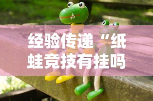 经验传递“纸蛙竞技有挂吗专用软件”确实真的有挂