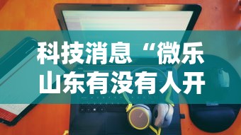 科技消息“微乐山东有没有人开挂”可以开挂