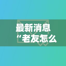 最新消息“老友怎么开挂吗	”确实有挂
