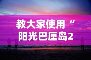 教大家使用“阳光巴厘岛2真的能开挂吗”玩家必备神器
