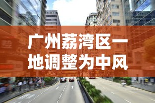广州荔湾区一地调整为中风险地区:广州荔湾区怎么回事 广州荔湾区一地调整为中风险地区:广州荔湾区怎么回事