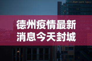 德州疫情最新消息今天封城了:德州疫情最新消息今天封城了吗 德州疫情最新消息今天封城了:德州疫情最新消息今天封城了吗