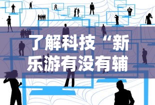 了解科技“新乐游有没有辅助	”详细分享步骤