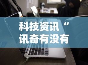 科技资讯“讯奇有没有科技”开挂透视必胜方法