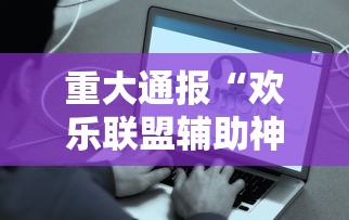 重大通报“欢乐联盟辅助神器事实上确实有挂 重大通报“欢乐联盟辅助神器事实上确实有挂