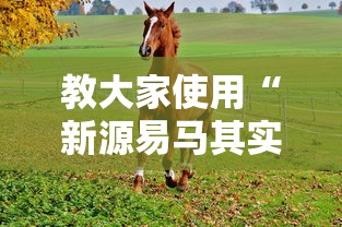 教大家使用“新源易马其实可以开挂吗事实上确实有挂 教大家使用“新源易马其实可以开挂吗事实上确实有挂