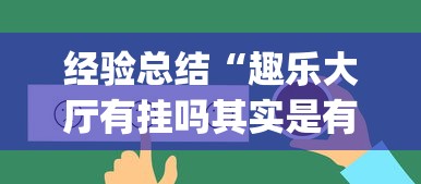经验总结“趣乐大厅有挂吗其实是有挂	”[确实真的有挂]