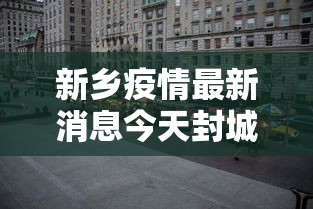 新乡疫情最新消息今天封城了（新乡市最新消息）