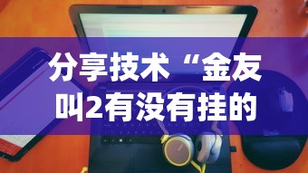 分享技术“金友叫2有没有挂的确可以”(详细辅助脚本)