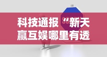 科技通报“新天赢互娱哪里有透视挂	”详细开挂教程