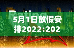 5月1日放假安排2022:2020年五月一日放几天假 5月1日放假安排2022:2020年五月一日放几天假