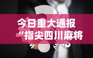 今日重大通报“指尖四川麻将究竟有挂吗”详细分享步骤
