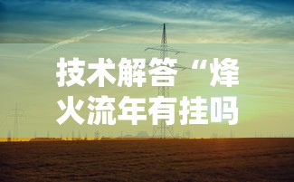 技术解答“烽火流年有挂吗其实是有挂”原来真的有挂