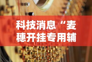 科技消息“麦穗开挂专用辅助器”确实是有挂
