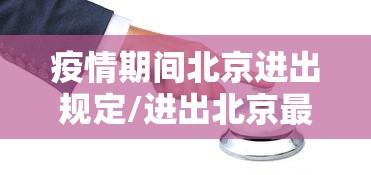 疫情期间北京进出规定/进出北京最新要求