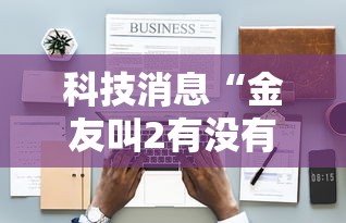 科技消息“金友叫2有没有挂的确可以”详细辅助