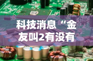 科技消息“金友叫2有没有挂的确可以”详细辅助