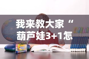 我来教大家“葫芦娃3+1怎么能用开挂”原来确实有挂