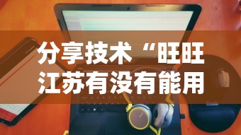 分享技术“旺旺江苏有没有能用挂呢”其实是有挂