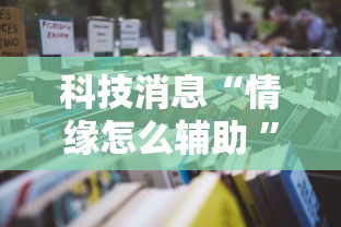 科技消息“情缘怎么辅助 ”详细开挂教程