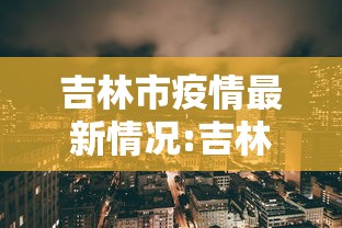 吉林市疫情最新情况:吉林市疫情最新情况最新消息今天 吉林市疫情最新情况:吉林市疫情最新情况最新消息今天