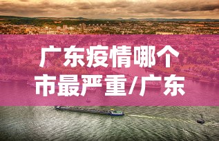 广东疫情哪个市最严重/广东最近是什么病毒疫情 广东疫情哪个市最严重/广东最近是什么病毒疫情