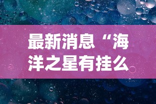 最新消息“海洋之星有挂么	”[确实真的有挂]