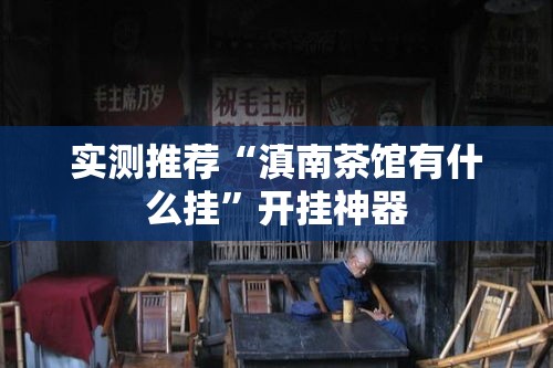 实测推荐“滇南茶馆有什么挂”开挂神器