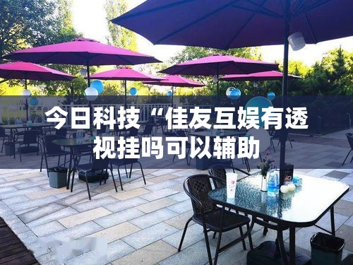今日科技“佳友互娱有透视挂吗可以辅助
