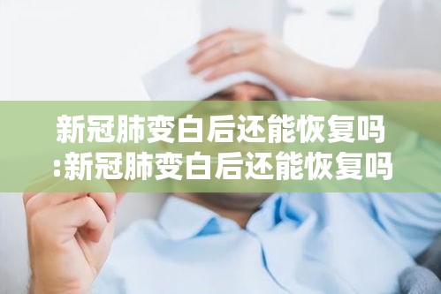 新冠肺变白后还能恢复吗:新冠肺变白后还能恢复吗知乎 新冠肺变白后还能恢复吗:新冠肺变白后还能恢复吗知乎