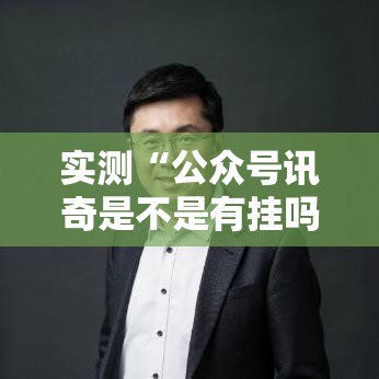 实测“公众号讯奇是不是有挂吗”详细开挂教程